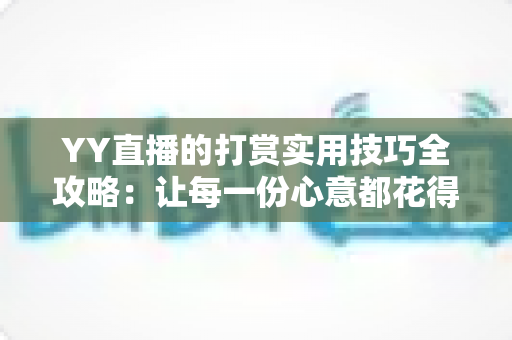 YY直播的打赏实用技巧全攻略：让每一份心意都花得值