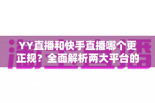 YY直播和快手直播哪个更正规?全面解析两大平台的合规性、安全性与用户体验差异 YY直播和快手直播哪个更正规?全面解析两大平台的合规性、安全性与用户体验差异