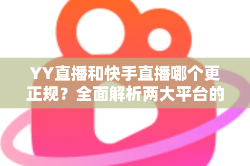 YY直播和快手直播哪个更正规?全面解析两大平台的合规性、安全性与用户体验差异 YY直播和快手直播哪个更正规?全面解析两大平台的合规性、安全性与用户体验差异