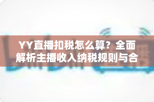 YY直播扣税怎么算？全面解析主播收入纳税规则与合规指南