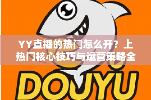 YY直播的热门怎么开？上热门核心技巧与运营策略全解析