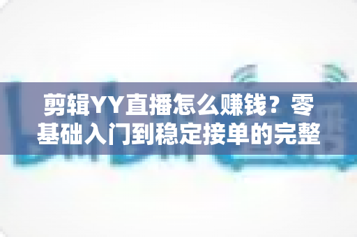 剪辑YY直播怎么赚钱?零基础入门到稳定接单的完整变现攻略 剪辑YY直播怎么赚钱?零基础入门到稳定接单的完整变现攻略