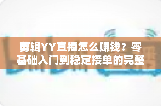 剪辑YY直播怎么赚钱?零基础入门到稳定接单的完整变现攻略 剪辑YY直播怎么赚钱?零基础入门到稳定接单的完整变现攻略
