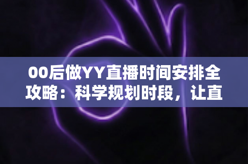 00后做YY直播时间安排全攻略:科学规划时段,让直播间人气与收益双丰收 00后做YY直播时间安排全攻略:科学规划时段,让直播间人气与收益双丰收
