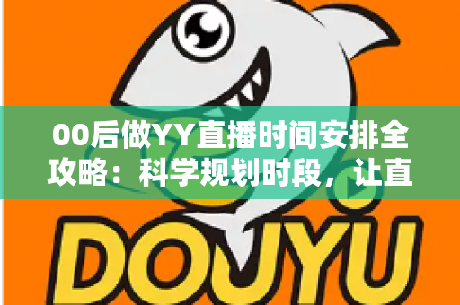 00后做YY直播时间安排全攻略：科学规划时段，让直播间人气与收益双丰收