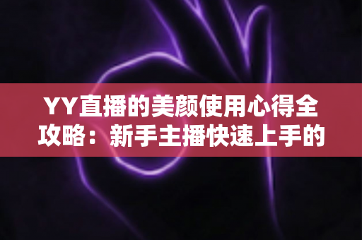 YY直播的美颜使用心得全攻略:新手主播快速上手的自然上镜指南 YY直播的美颜使用心得全攻略:新手主播快速上手的自然上镜指南