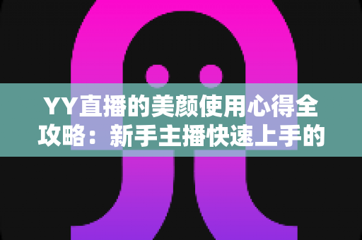 YY直播的美颜使用心得全攻略:新手主播快速上手的自然上镜指南 YY直播的美颜使用心得全攻略:新手主播快速上手的自然上镜指南