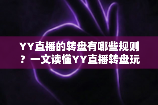 YY直播的转盘有哪些规则?一文读懂YY直播转盘玩法规则、奖励机制与参与注意事项 YY直播的转盘有哪些规则?一文读懂YY直播转盘玩法规则、奖励机制与参与注意事项