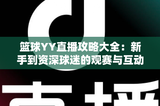 篮球YY直播攻略大全:新手到资深球迷的观赛与互动实战指南 篮球YY直播攻略大全:新手到资深球迷的观赛与互动实战指南