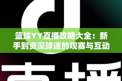 篮球YY直播攻略大全：新手到资深球迷的观赛与互动实战指南