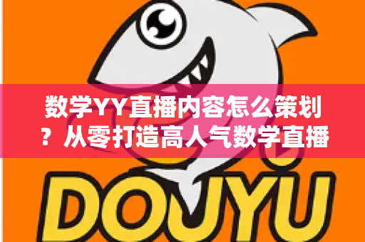 数学YY直播内容怎么策划？从零打造高人气数学直播间的全流程策划指南