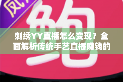 刺绣YY直播怎么变现？全面解析传统手艺直播赚钱的实用指南