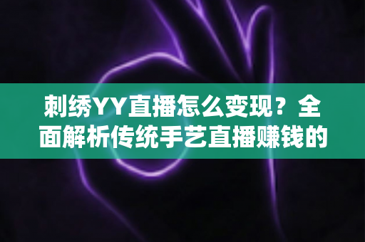 刺绣YY直播怎么变现？全面解析传统手艺直播赚钱的实用指南