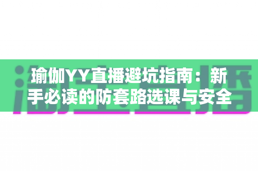 瑜伽YY直播避坑指南：新手必读的防套路选课与安全练习全攻略