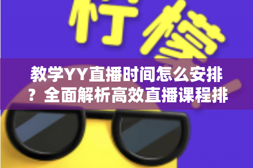 教学YY直播时间怎么安排？全面解析高效直播课程排期方案与实用技巧