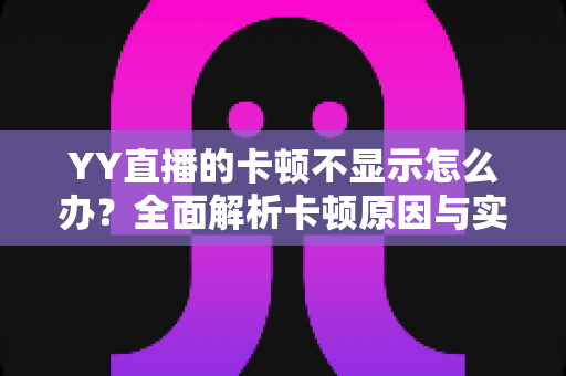 YY直播的卡顿不显示怎么办?全面解析卡顿原因与实用解决方案大全 YY直播的卡顿不显示怎么办?全面解析卡顿原因与实用解决方案大全