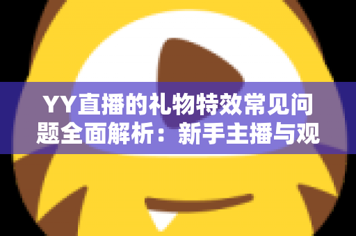 YY直播的礼物特效常见问题全面解析:新手主播与观众必读的操作指南与疑难解答 YY直播的礼物特效常见问题全面解析:新手主播与观众必读的操作指南与疑难解答