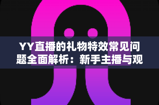 YY直播的礼物特效常见问题全面解析：新手主播与观众必读的操作指南与疑难解答