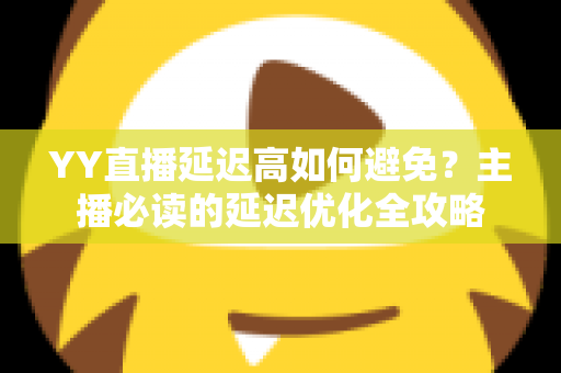 YY直播延迟高如何避免？主播必读的延迟优化全攻略