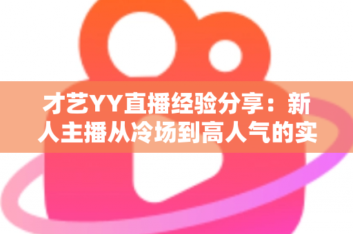 才艺YY直播经验分享：新人主播从冷场到高人气的实战指南