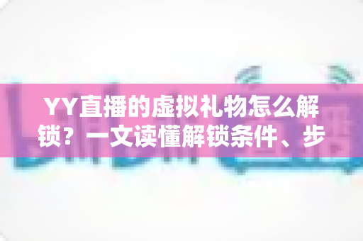 YY直播的虚拟礼物怎么解锁?一文读懂解锁条件、步骤与实用技巧 YY直播的虚拟礼物怎么解锁?一文读懂解锁条件、步骤与实用技巧