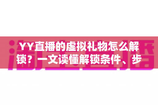 YY直播的虚拟礼物怎么解锁?一文读懂解锁条件、步骤与实用技巧 YY直播的虚拟礼物怎么解锁?一文读懂解锁条件、步骤与实用技巧