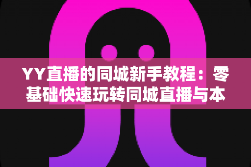 YY直播的同城新手教程:零基础快速玩转同城直播与本地交友的完整攻略 YY直播的同城新手教程:零基础快速玩转同城直播与本地交友的完整攻略