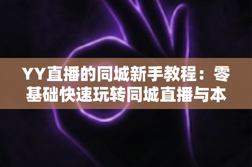 YY直播的同城新手教程：零基础快速玩转同城直播与本地交友的完整攻略