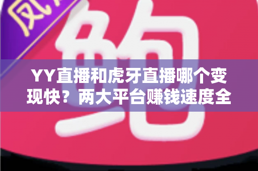 YY直播和虎牙直播哪个变现快？两大平台赚钱速度全面对比与主播选台实战攻略