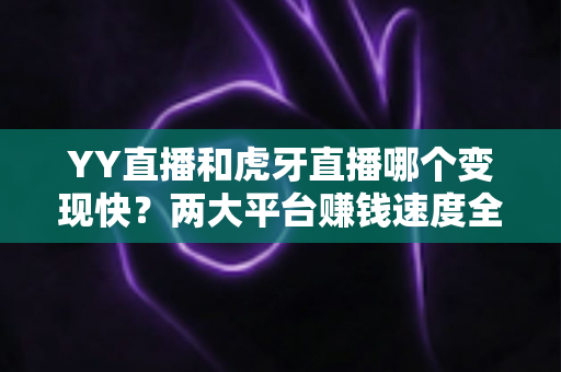 YY直播和虎牙直播哪个变现快？两大平台赚钱速度全面对比与主播选台实战攻略