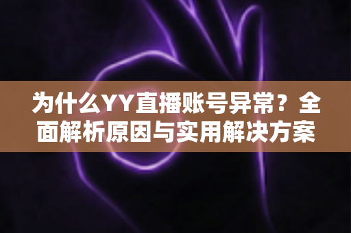 为什么YY直播账号异常？全面解析原因与实用解决方案指南