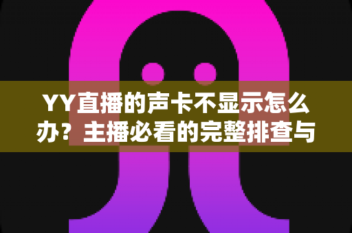 YY直播的声卡不显示怎么办？主播必看的完整排查与解决方案指南