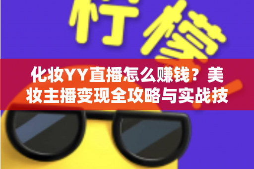 化妆YY直播怎么赚钱?美妆主播变现全攻略与实战技巧分享 化妆YY直播怎么赚钱?美妆主播变现全攻略与实战技巧分享