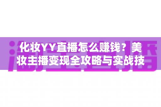 化妆YY直播怎么赚钱?美妆主播变现全攻略与实战技巧分享 化妆YY直播怎么赚钱?美妆主播变现全攻略与实战技巧分享