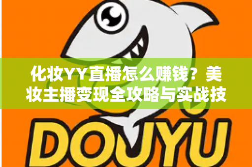 化妆YY直播怎么赚钱？美妆主播变现全攻略与实战技巧分享