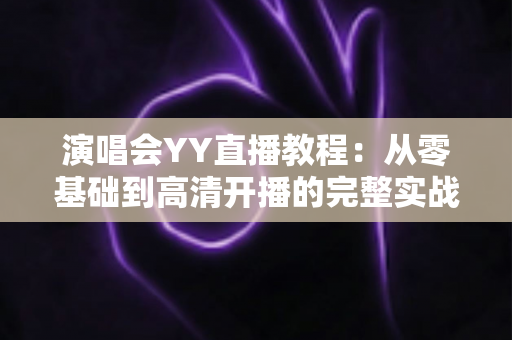 演唱会YY直播教程:从零基础到高清开播的完整实战指南 演唱会YY直播教程:从零基础到高清开播的完整实战指南