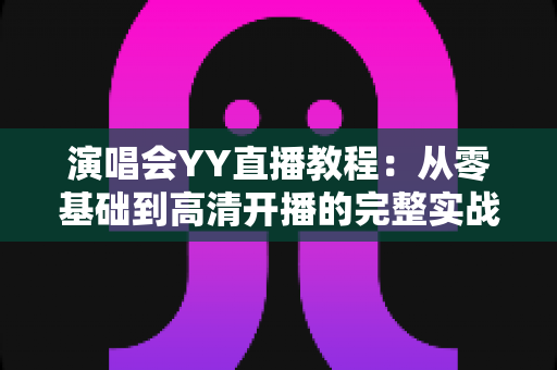 演唱会YY直播教程:从零基础到高清开播的完整实战指南 演唱会YY直播教程:从零基础到高清开播的完整实战指南