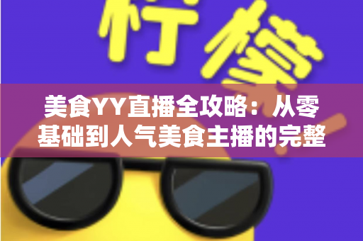 美食YY直播全攻略：从零基础到人气美食主播的完整实战指南