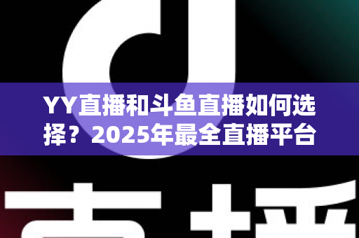 YY直播和斗鱼直播如何选择？2025年最全直播平台挑选指南，帮你找到最适合的那一个