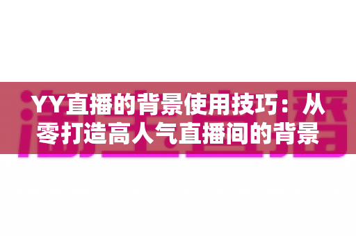 YY直播的背景使用技巧：从零打造高人气直播间的背景布置全攻略