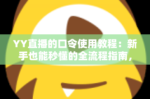YY直播的口令使用教程：新手也能秒懂的全流程指南，轻松玩转口令红包与互动玩法