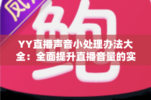 YY直播声音小处理办法大全:全面提升直播音量的实用技巧与设置指南 YY直播声音小处理办法大全:全面提升直播音量的实用技巧与设置指南