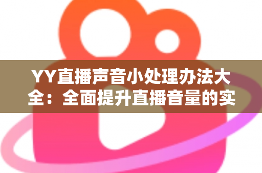 YY直播声音小处理办法大全:全面提升直播音量的实用技巧与设置指南 YY直播声音小处理办法大全:全面提升直播音量的实用技巧与设置指南