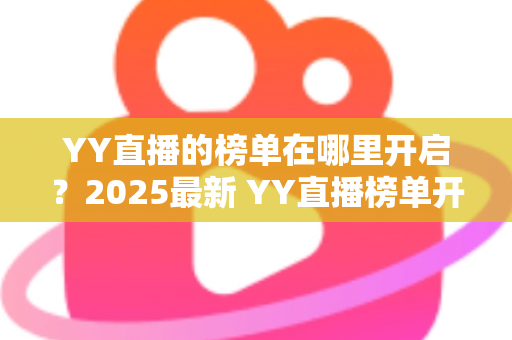 YY直播的榜单在哪里开启?2025最新 YY直播榜单开启与查看全攻略,主播涨粉必备指南 YY直播的榜单在哪里开启?2025最新 YY直播榜单开启与查看全攻略,主播涨粉必备指南