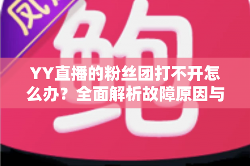 YY直播的粉丝团打不开怎么办?全面解析故障原因与实用解决方法 YY直播的粉丝团打不开怎么办?全面解析故障原因与实用解决方法