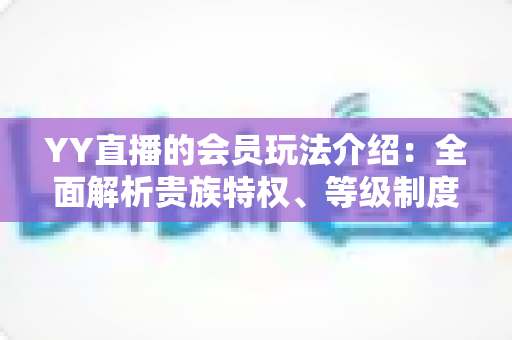 YY直播的会员玩法介绍：全面解析贵族特权、等级制度与实用进阶指南