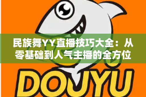 民族舞YY直播技巧大全:从零基础到人气主播的全方位实战指南 民族舞YY直播技巧大全:从零基础到人气主播的全方位实战指南