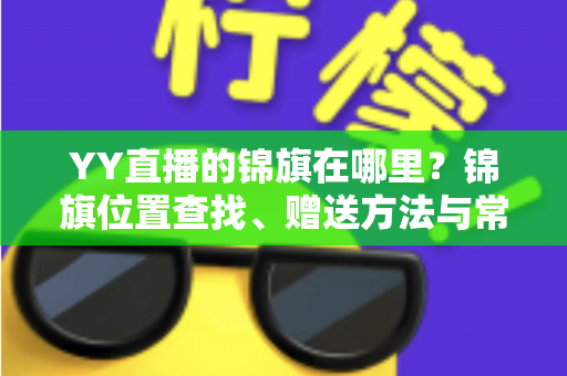 YY直播的锦旗在哪里？锦旗位置查找、赠送方法与常见问题全解析