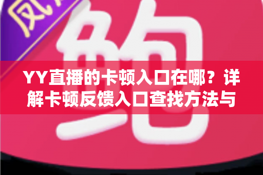 YY直播的卡顿入口在哪？详解卡顿反馈入口查找方法与实用优化技巧