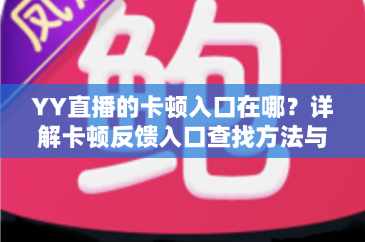 YY直播的卡顿入口在哪？详解卡顿反馈入口查找方法与实用优化技巧